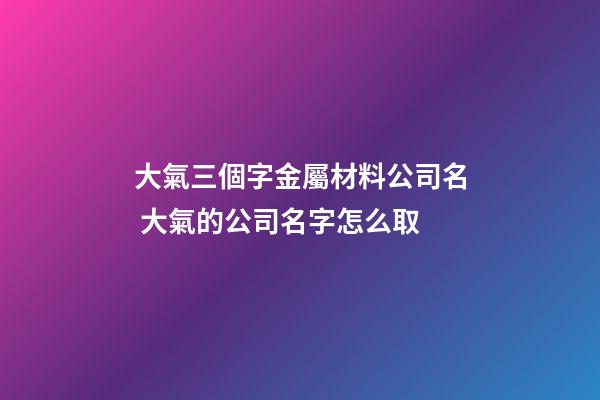 大氣三個字金屬材料公司名 大氣的公司名字怎么取